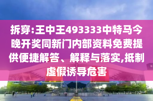 拆穿:王中王493333中特馬今晚開獎同新門內部資料免費提供便捷解答、解釋與落實,抵制虛假誘導危害
